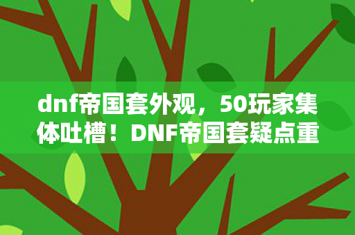 dnf帝国套外观,50玩家集体吐槽!DNF帝国套疑点重重,策划这波操作真绷不住! dnf帝国套外观,50玩家集体吐槽!DNF帝国套疑点重重,策划这波操作真绷不住!