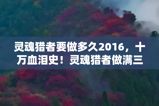 灵魂猎者要做多久2016,十万血泪史!灵魂猎者做满三年竟藏这隐情,吓到腿软! 灵魂猎者要做多久2016,十万血泪史!灵魂猎者做满三年竟藏这隐情,吓到腿软!