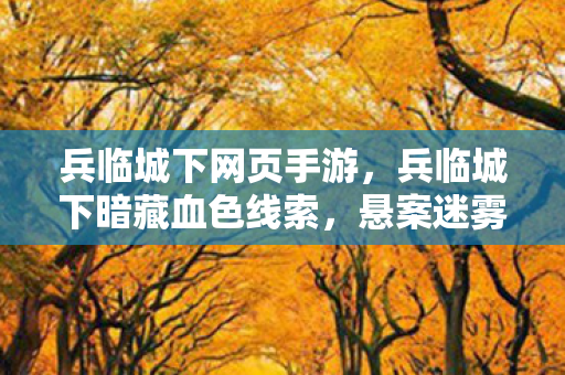 兵临城下网页手游,兵临城下暗藏血色线索,悬案迷雾中毛骨悚然真相待揭 兵临城下网页手游,兵临城下暗藏血色线索,悬案迷雾中毛骨悚然真相待揭