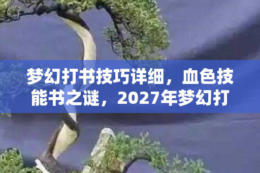 梦幻打书技巧详细,血色技能书之谜,2027年梦幻打书悬案,谁在暗处操控生死? 梦幻打书技巧详细,血色技能书之谜,2027年梦幻打书悬案,谁在暗处操控生死?