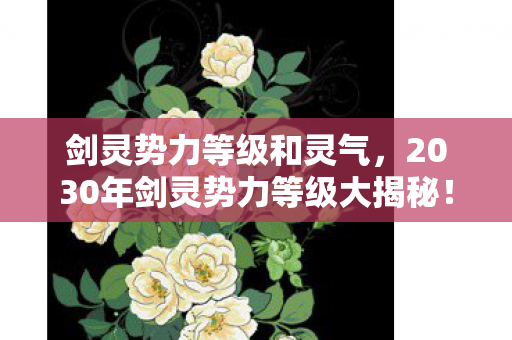 剑灵势力等级和灵气，2030年剑灵势力等级大揭秘！十年蜕变，谁将登顶震撼武林？