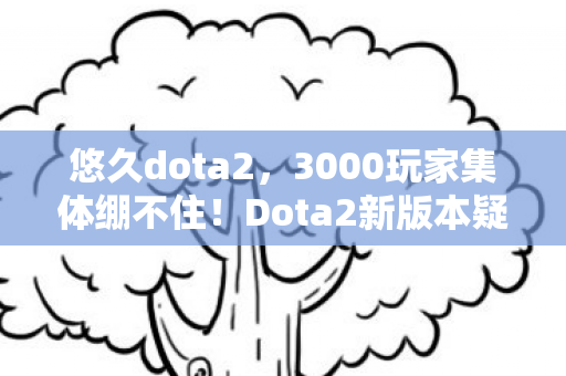 悠久dota2,3000玩家集体绷不住!Dota2新版本疑云,大神装萌新还是官方在演戏? 悠久dota2,3000玩家集体绷不住!Dota2新版本疑云,大神装萌新还是官方在演戏?