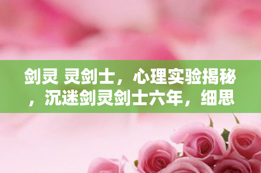 剑灵 灵剑士，心理实验揭秘，沉迷剑灵剑士六年，细思极恐的自我麻醉之旅