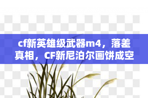 cf新英雄级武器m4,落差真相,CF新尼泊尔画饼成空,笑着笑着就哭了 cf新英雄级武器m4,落差真相,CF新尼泊尔画饼成空,笑着笑着就哭了