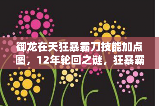 御龙在天狂暴霸刀技能加点图,12年轮回之谜,狂暴霸刀的技能加点,为何让百万玩家泪目? 御龙在天狂暴霸刀技能加点图,12年轮回之谜,狂暴霸刀的技能加点,为何让百万玩家泪目?
