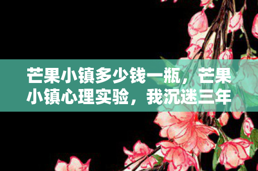 芒果小镇多少钱一瓶，芒果小镇心理实验，我沉迷三年，细思极恐的自我囚禁