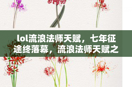lol流浪法师天赋,七年征途终落幕,流浪法师天赋之谜终成泪目绝响 lol流浪法师天赋,七年征途终落幕,流浪法师天赋之谜终成泪目绝响