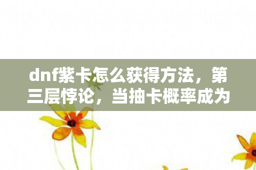 dnf紫卡怎么获得方法,第三层悖论,当抽卡概率成为灵魂震颤的审判官,你的自由意志还剩几克? dnf紫卡怎么获得方法,第三层悖论,当抽卡概率成为灵魂震颤的审判官,你的自由意志还剩几克?