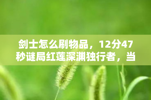 剑士怎么刷物品,12分47秒谜局红莲深渊独行者,当服务器最后一盏灯熄灭时,泪目真相浮现 剑士怎么刷物品,12分47秒谜局红莲深渊独行者,当服务器最后一盏灯熄灭时,泪目真相浮现
