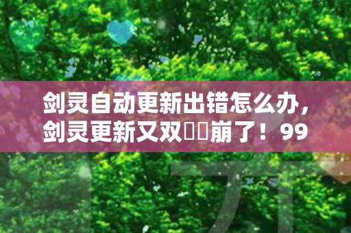 剑灵自动更新出错怎么办,剑灵更新又双叒叕崩了!99%玩家卡死背后藏着多少氪金猫腻? 剑灵自动更新出错怎么办,剑灵更新又双叒叕崩了!99%玩家卡死背后藏着多少氪金猫腻?