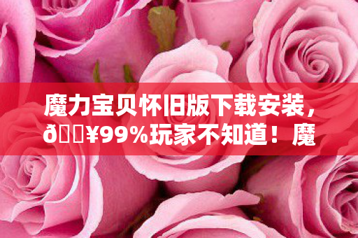 魔力宝贝怀旧版下载安装,🔥99%玩家不知道!魔力宝贝怀旧版下载暗藏3大惊喜彩蛋? 魔力宝贝怀旧版下载安装,🔥99%玩家不知道!魔力宝贝怀旧版下载暗藏3大惊喜彩蛋?