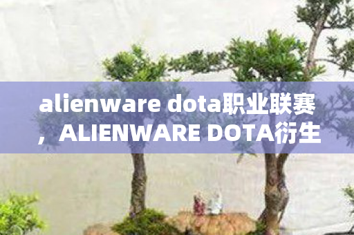 alienware dota职业联赛，ALIENWARE DOTA衍生数破圈新高度！当电竞基因爬进你妈手机壳的意想不到