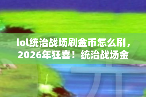 lol统治战场刷金币怎么刷，2026年狂喜！统治战场金币狂潮背后竟藏惊天秘密？