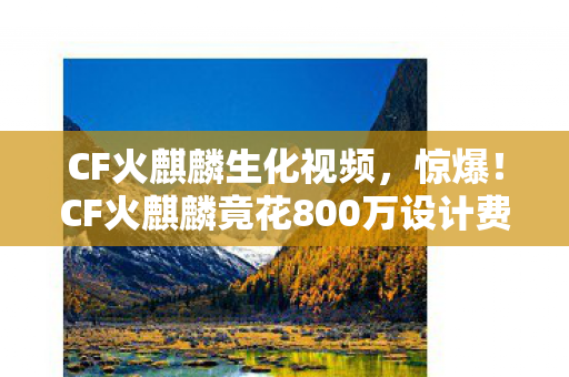 CF火麒麟生化视频,惊爆!CF火麒麟竟花800万设计费?背后隐情让人吓一跳! CF火麒麟生化视频,惊爆!CF火麒麟竟花800万设计费?背后隐情让人吓一跳!