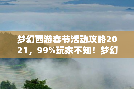 梦幻西游春节活动攻略2021,99%玩家不知!梦幻西游春节活动暗藏3大逆天机制,错过再等一年! 梦幻西游春节活动攻略2021,99%玩家不知!梦幻西游春节活动暗藏3大逆天机制,错过再等一年!