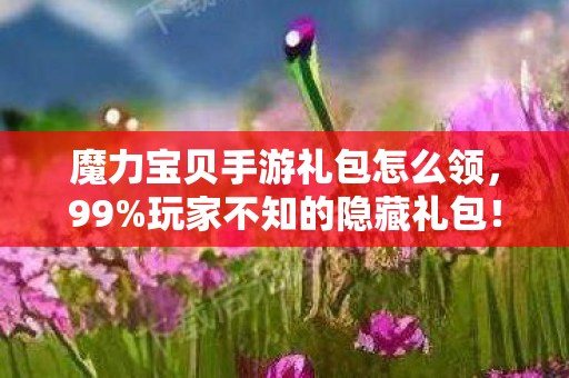 魔力宝贝手游礼包怎么领，99%玩家不知的隐藏礼包！你的青春竟被这串代码偷走了？