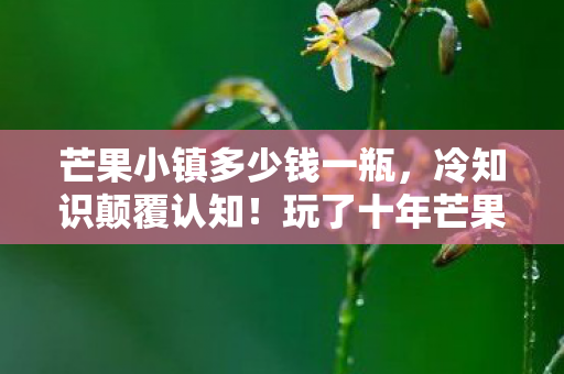 芒果小镇多少钱一瓶，冷知识颠覆认知！玩了十年芒果小镇，我竟目瞪口呆发现……