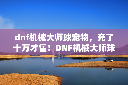 dnf机械大师球宠物，充了十万才懂！DNF机械大师球暗改门卷走我血汗钱，吓破胆！