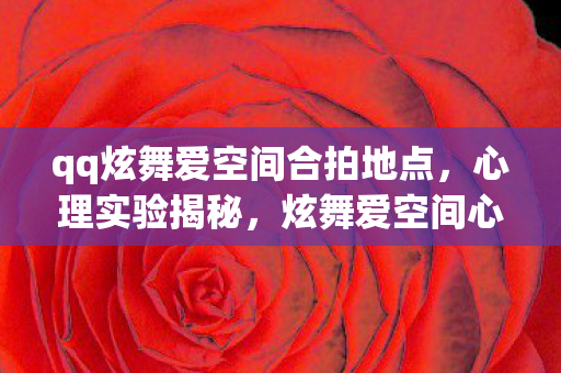 qq炫舞爱空间合拍地点，心理实验揭秘，炫舞爱空间心情图案如何让人沉迷？细思极恐！