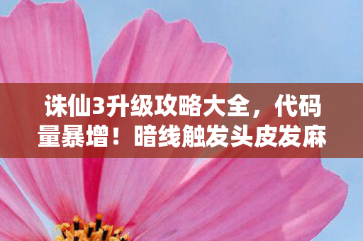 诛仙3升级攻略大全，代码量暴增！暗线触发头皮发麻，当NPC开始篡改你的升级脚本