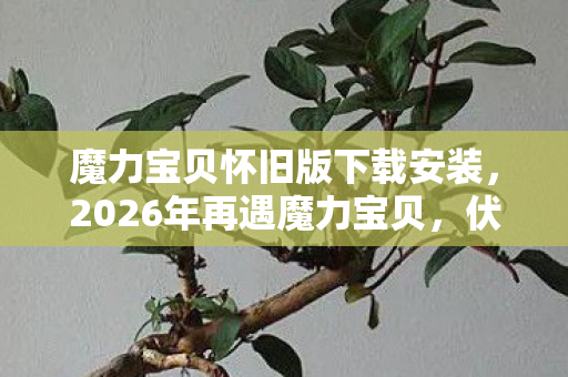 魔力宝贝怀旧版下载安装，2026年再遇魔力宝贝，伏笔里的青春，鼻子一酸谁还在？