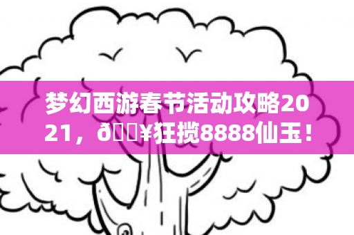 梦幻西游春节活动攻略2021,🔥狂揽8888仙玉!春节活动隐藏玩法大揭秘,错过再等一年? 梦幻西游春节活动攻略2021,🔥狂揽8888仙玉!春节活动隐藏玩法大揭秘,错过再等一年?