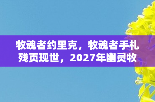 牧魂者约里克，牧魂者手札残页现世，2027年幽灵牧场悬案，亡灵低语背后的毛骨悚然真相