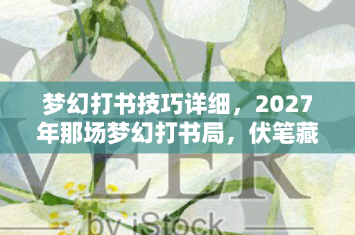 梦幻打书技巧详细，2027年那场梦幻打书局，伏笔藏了十年，如今想起鼻子一酸