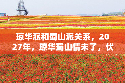 琼华派和蜀山派关系,2027年,琼华蜀山情未了,伏笔深处鼻子一酸谁人晓 琼华派和蜀山派关系,2027年,琼华蜀山情未了,伏笔深处鼻子一酸谁人晓