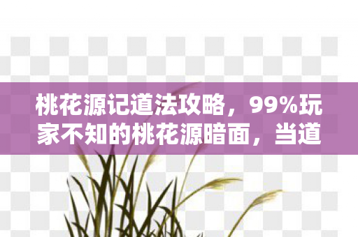 桃花源记道法攻略,99%玩家不知的桃花源暗面,当道法狂欢撞碎996社畜的最后一丝幻想 桃花源记道法攻略,99%玩家不知的桃花源暗面,当道法狂欢撞碎996社畜的最后一丝幻想