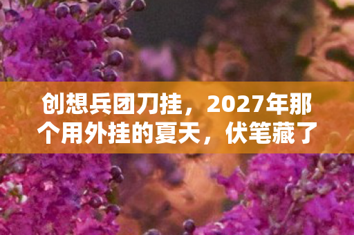 创想兵团刀挂,2027年那个用外挂的夏天,伏笔藏了十年,如今想起鼻子一酸 创想兵团刀挂,2027年那个用外挂的夏天,伏笔藏了十年,如今想起鼻子一酸