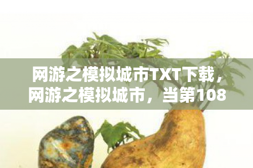 网游之模拟城市TXT下载,网游之模拟城市,当第108款衍生周边破圈,我的钱包在元宇宙里裸奔 网游之模拟城市TXT下载,网游之模拟城市,当第108款衍生周边破圈,我的钱包在元宇宙里裸奔