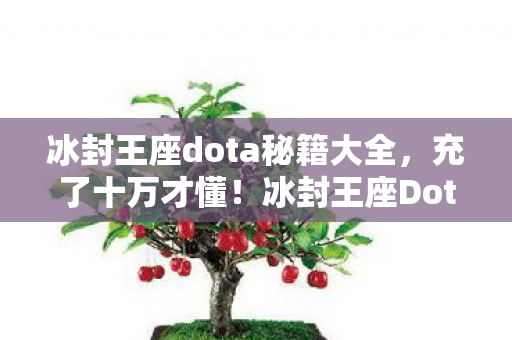 冰封王座dota秘籍大全,充了十万才懂!冰封王座Dota秘籍背后竟藏着这等黑幕,吓尿了! 冰封王座dota秘籍大全,充了十万才懂!冰封王座Dota秘籍背后竟藏着这等黑幕,吓尿了!