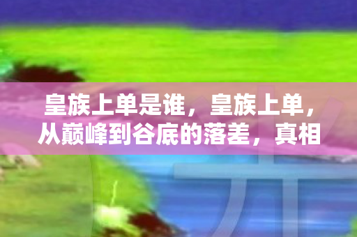 皇族上单是谁,皇族上单,从巅峰到谷底的落差,真相揭晓笑着笑着哭了 皇族上单是谁,皇族上单,从巅峰到谷底的落差,真相揭晓笑着笑着哭了