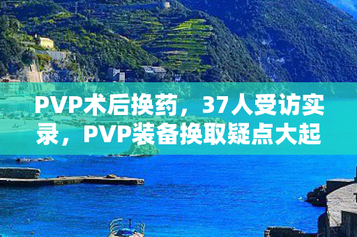 PVP术后换药，37人受访实录，PVP装备换取疑点大起底，我绷不住了！