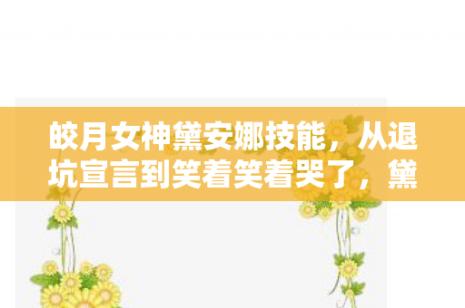 皎月女神黛安娜技能,从退坑宣言到笑着笑着哭了,黛安娜月光下的落差真相 皎月女神黛安娜技能,从退坑宣言到笑着笑着哭了,黛安娜月光下的落差真相
