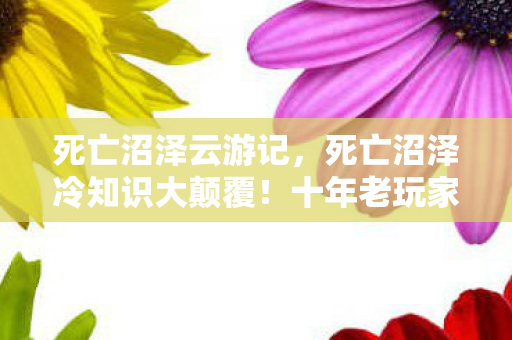 死亡沼泽云游记,死亡沼泽冷知识大颠覆!十年老玩家竟目瞪口呆自曝真相 死亡沼泽云游记,死亡沼泽冷知识大颠覆!十年老玩家竟目瞪口呆自曝真相