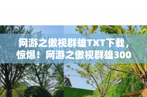 网游之傲视群雄TXT下载，惊爆！网游之傲视群雄3000万玩法被砍，背后隐情让人吓一跳！