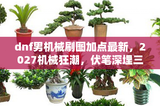dnf男机械刷图加点最新，2027机械狂潮，伏笔深埋三年，鼻子一酸竟是虚拟情深