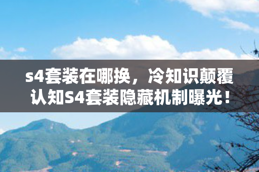 s4套装在哪换,冷知识颠覆认知S4套装隐藏机制曝光!十年老玩家看完目瞪口呆 s4套装在哪换,冷知识颠覆认知S4套装隐藏机制曝光!十年老玩家看完目瞪口呆