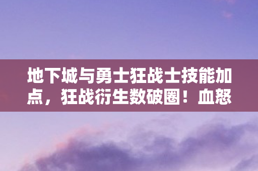 地下城与勇士狂战士技能加点,狂战衍生数破圈!血怒之力竟让我的钱包意想不到地阵亡 地下城与勇士狂战士技能加点,狂战衍生数破圈!血怒之力竟让我的钱包意想不到地阵亡
