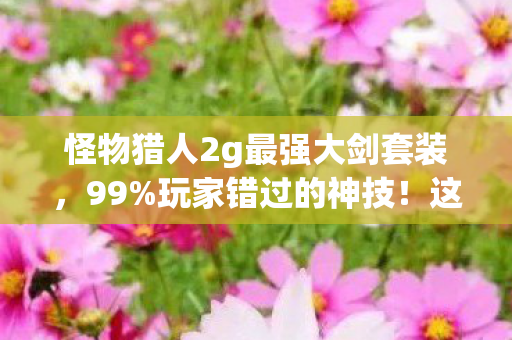 怪物猎人2g最强大剑套装,99%玩家错过的神技!这把大剑3刀破防古龙,为何老猎人深夜含泪封存? 怪物猎人2g最强大剑套装,99%玩家错过的神技!这把大剑3刀破防古龙,为何老猎人深夜含泪封存?