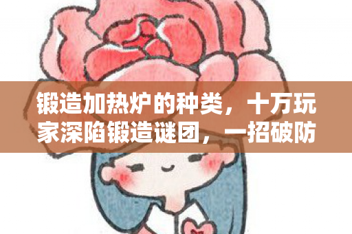 锻造加热炉的种类，十万玩家深陷锻造谜团，一招破防竟是零氪党？