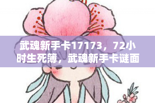 武魂新手卡17173,72小时生死簿,武魂新手卡谜面下300万账号的集体安魂曲 武魂新手卡17173,72小时生死簿,武魂新手卡谜面下300万账号的集体安魂曲