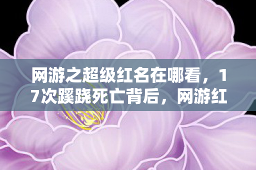 网游之超级红名在哪看,17次蹊跷死亡背后,网游红名榜首竟让全网后背发凉! 网游之超级红名在哪看,17次蹊跷死亡背后,网游红名榜首竟让全网后背发凉!