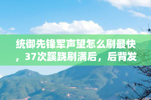 统御先锋军声望怎么刷最快,37次蹊跷刷满后,后背发凉的真相竟在现实里 统御先锋军声望怎么刷最快,37次蹊跷刷满后,后背发凉的真相竟在现实里