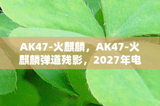 AK47-火麒麟,AK47-火麒麟弹道残影,2027年电竞馆离奇悬案,枪口为何对准自己? AK47-火麒麟,AK47-火麒麟弹道残影,2027年电竞馆离奇悬案,枪口为何对准自己?