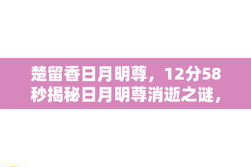 楚留香日月明尊,12分58秒揭秘日月明尊消逝之谜,江湖泪目,传奇终章 楚留香日月明尊,12分58秒揭秘日月明尊消逝之谜,江湖泪目,传奇终章