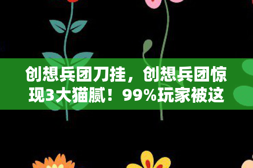 创想兵团刀挂,创想兵团惊现3大猫腻!99%玩家被这波创新坑到上头 创想兵团刀挂,创想兵团惊现3大猫腻!99%玩家被这波创新坑到上头