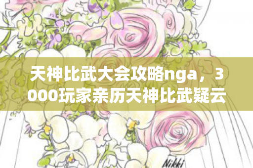 天神比武大会攻略nga，3000玩家亲历天神比武疑云，这操作是BUG还是官方整活？绷不住了！